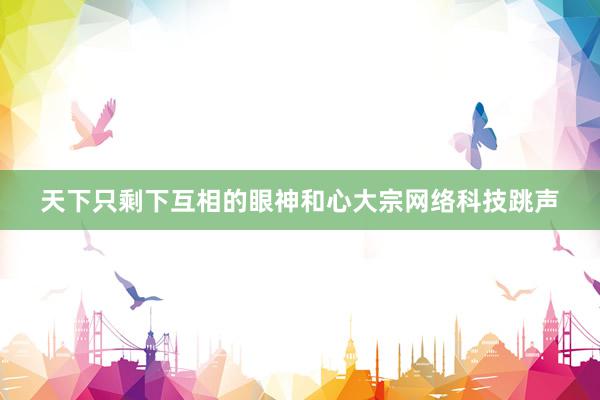 天下只剩下互相的眼神和心大宗网络科技跳声