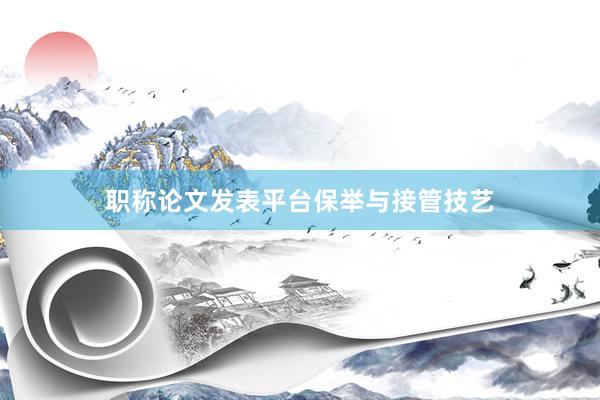职称论文发表平台保举与接管技艺